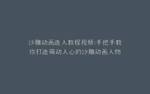 沙雕动画造人教程视频手把手教你打造萌动人心的沙雕动画人物