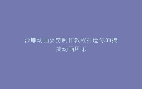 沙雕动画姿势制作教程打造你的搞笑动画风采