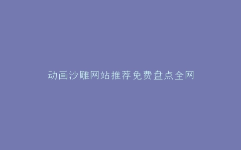 动画沙雕网站推荐免费盘点全网