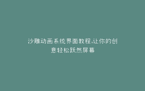 沙雕动画系统界面教程,让你的创意轻松跃然屏幕