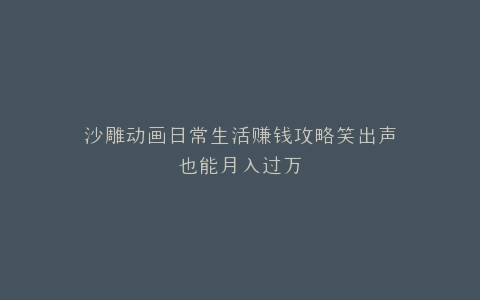 沙雕动画日常生活赚钱攻略笑出声也能月入过万