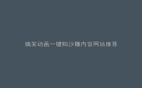 搞笑动画一键购沙雕内容网站推荐