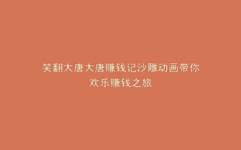 笑翻大唐大唐赚钱记沙雕动画带你欢乐赚钱之旅