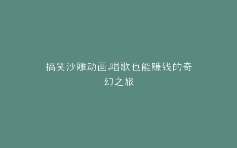 搞笑沙雕动画,唱歌也能赚钱的奇幻之旅