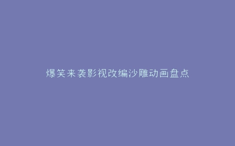 爆笑来袭影视改编沙雕动画盘点