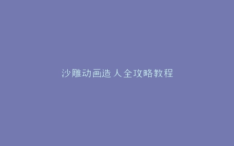 沙雕动画造人全攻略教程