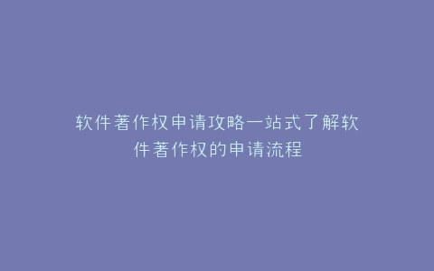 软件著作权申请攻略一站式了解软件著作权的申请流程