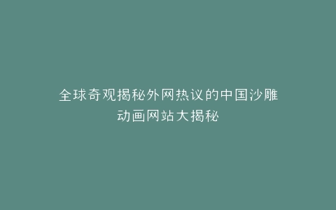 全球奇观揭秘外网热议的中国沙雕动画网站大揭秘
