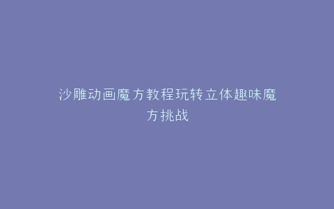 沙雕动画魔方教程玩转立体趣味魔方挑战