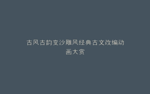 古风古韵变沙雕风经典古文改编动画大赏
