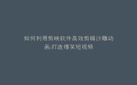 如何利用剪映软件高效剪辑沙雕动画,打造爆笑短视频