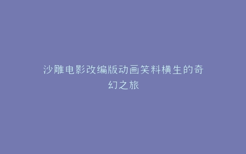 沙雕电影改编版动画笑料横生的奇幻之旅