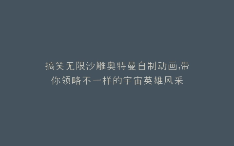 搞笑无限沙雕奥特曼自制动画,带你领略不一样的宇宙英雄风采
