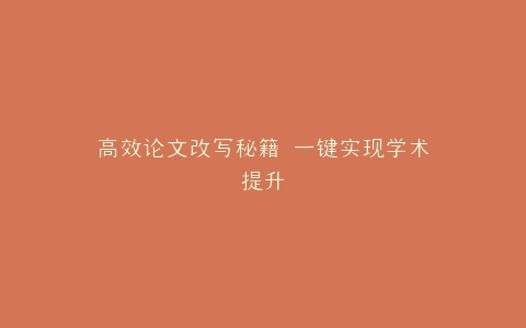 高效论文改写秘籍 一键实现学术提升