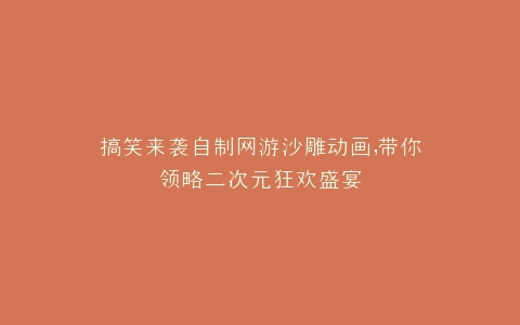 搞笑来袭自制网游沙雕动画,带你领略二次元狂欢盛宴