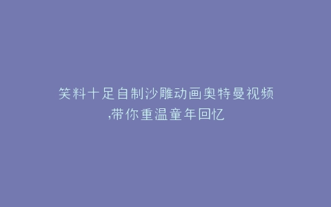 笑料十足自制沙雕动画奥特曼视频,带你重温童年回忆