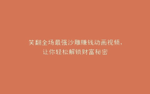 笑翻全场最强沙雕赚钱动画视频,让你轻松解锁财富秘密