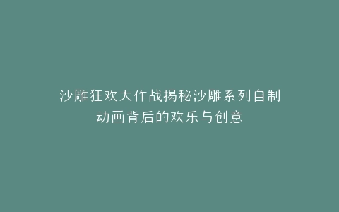 沙雕狂欢大作战揭秘沙雕系列自制动画背后的欢乐与创意
