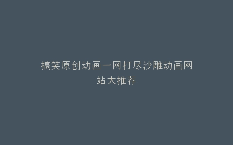 搞笑原创动画一网打尽沙雕动画网站大推荐