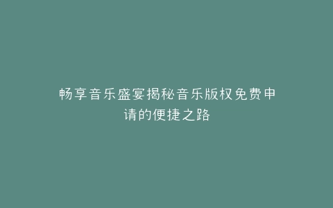 畅享音乐盛宴揭秘音乐版权免费申请的便捷之路