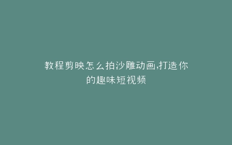 教程剪映怎么拍沙雕动画,打造你的趣味短视频