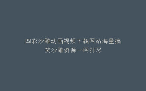 四彩沙雕动画视频下载网站海量搞笑沙雕资源一网打尽