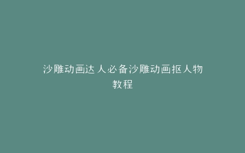 沙雕动画达人必备沙雕动画抠人物教程