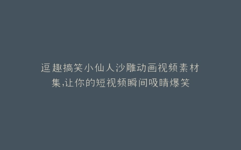 逗趣搞笑小仙人沙雕动画视频素材集,让你的短视频瞬间吸睛爆笑