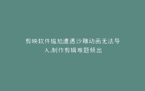 剪映软件尴尬遭遇沙雕动画无法导入,制作剪辑难题频出