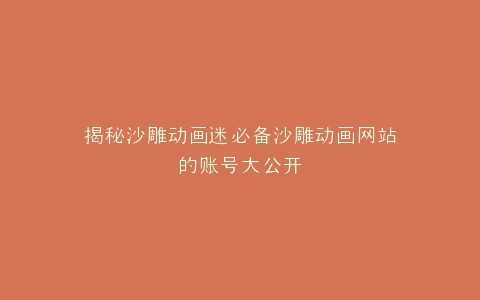 揭秘沙雕动画迷必备沙雕动画网站的账号大公开