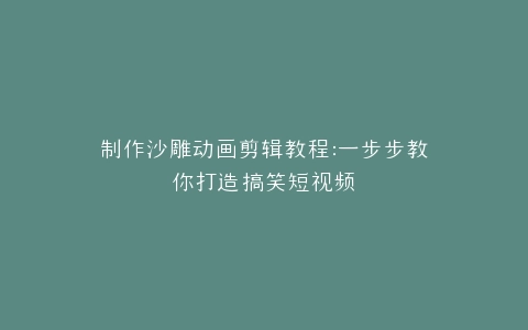 制作沙雕动画剪辑教程一步步教你打造搞笑短视频