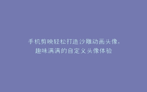 手机剪映轻松打造沙雕动画头像,趣味满满的自定义头像体验