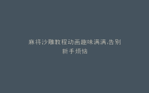 麻将沙雕教程动画趣味满满,告别新手烦恼