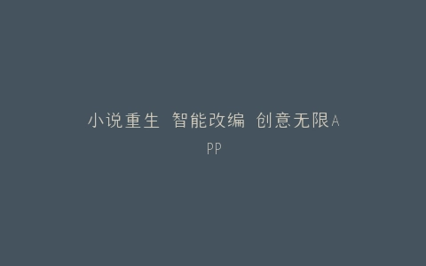 小说重生 智能改编 创意无限APP