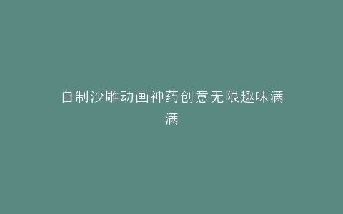 自制沙雕动画神药创意无限趣味满满