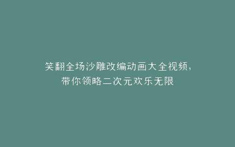 笑翻全场沙雕改编动画大全视频,带你领略二次元欢乐无限