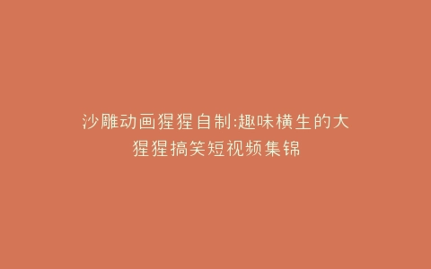 沙雕动画猩猩自制趣味横生的大猩猩搞笑短视频集锦