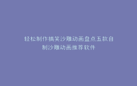 轻松制作搞笑沙雕动画盘点五款自制沙雕动画推荐软件