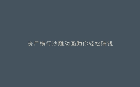 丧尸横行沙雕动画助你轻松赚钱
