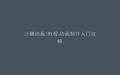 沙雕动画3教程,动画制作入门攻略