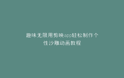 趣味无限用剪映app轻松制作个性沙雕动画教程