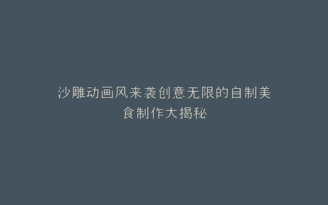 沙雕动画风来袭创意无限的自制美食制作大揭秘