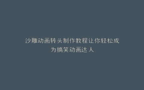 沙雕动画转头制作教程让你轻松成为搞笑动画达人