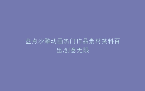 盘点沙雕动画热门作品素材笑料百出,创意无限