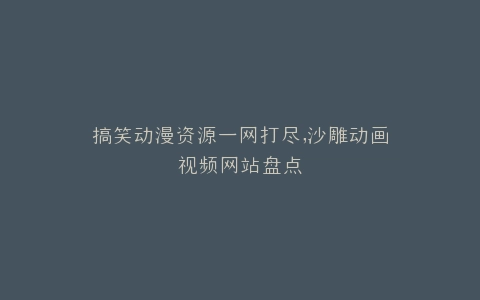 搞笑动漫资源一网打尽,沙雕动画视频网站盘点
