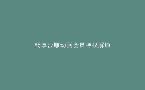 畅享沙雕动画会员特权解锁