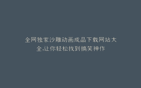 全网独家沙雕动画成品下载网站大全,让你轻松找到搞笑神作