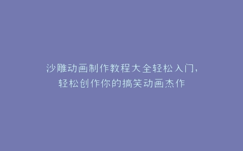 沙雕动画制作教程大全轻松入门,轻松创作你的搞笑动画杰作