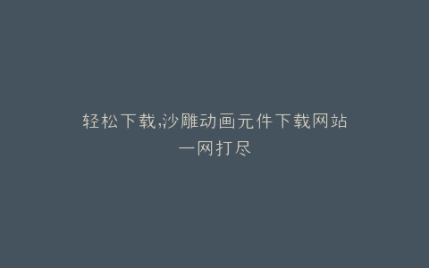 轻松下载,沙雕动画元件下载网站一网打尽