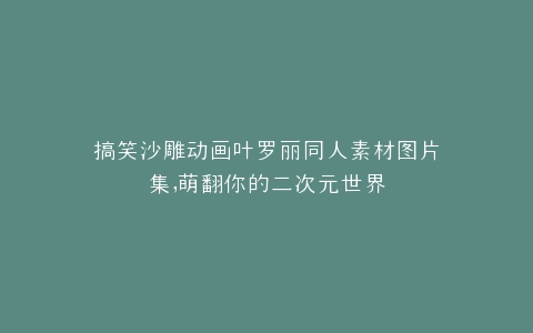 搞笑沙雕动画叶罗丽同人素材图片集,萌翻你的二次元世界